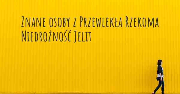 Znane osoby z Przewlekła Rzekoma Niedrożność Jelit