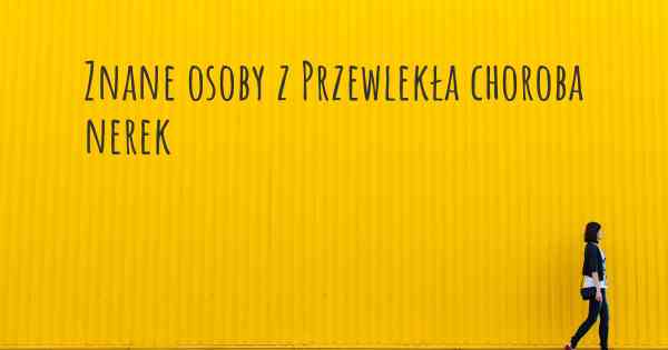 Znane osoby z Przewlekła choroba nerek