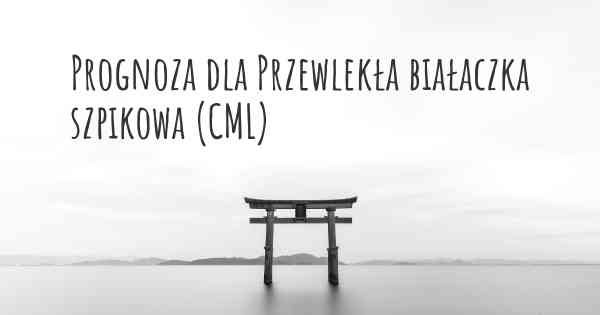 Prognoza dla Przewlekła białaczka szpikowa (CML)