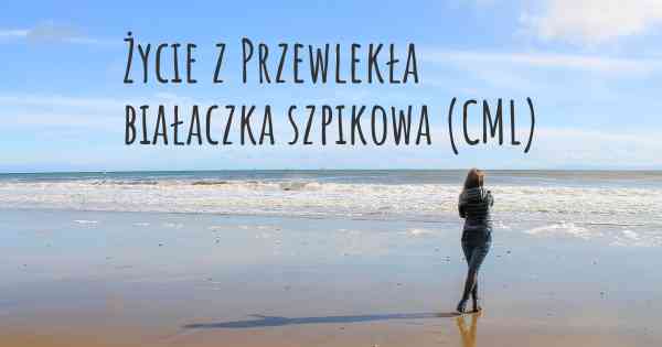 Życie z Przewlekła białaczka szpikowa (CML)