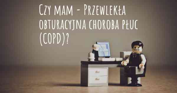 Czy mam - Przewlekła obturacyjna choroba płuc (COPD)?