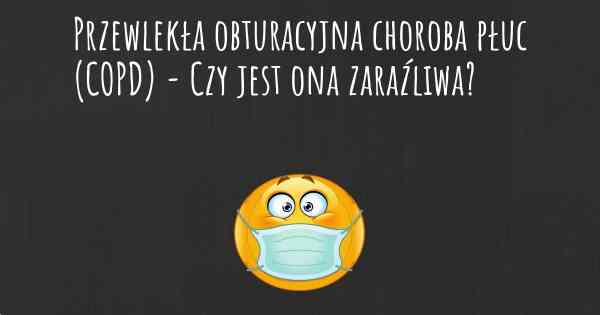 Przewlekła obturacyjna choroba płuc (COPD) - Czy jest ona zaraźliwa?