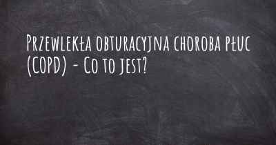 Przewlekła obturacyjna choroba płuc (COPD) - Co to jest?