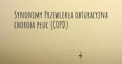 Synonimy Przewlekła obturacyjna choroba płuc (COPD)