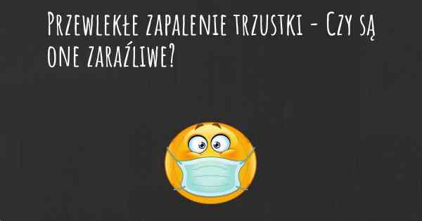 Przewlekłe zapalenie trzustki - Czy są one zaraźliwe?