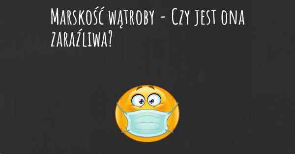 Marskość wątroby - Czy jest ona zaraźliwa?