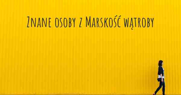 Znane osoby z Marskość wątroby