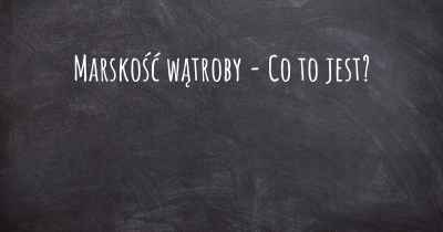 Marskość wątroby - Co to jest?