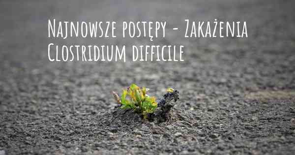 Najnowsze postępy - Zakażenia Clostridium difficile