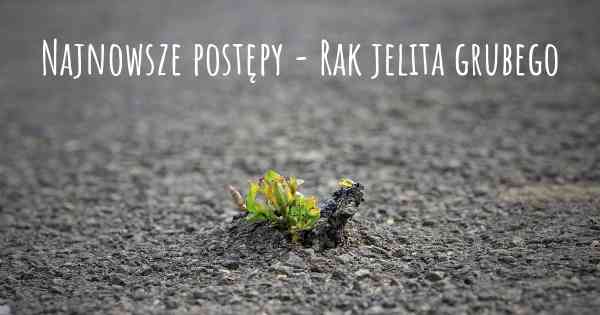 Najnowsze postępy - Rak jelita grubego