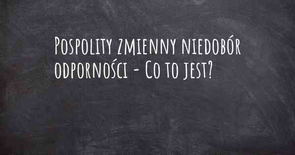 Pospolity zmienny niedobór odporności - Co to jest?