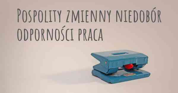 Pospolity zmienny niedobór odporności praca