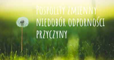 Pospolity zmienny niedobór odporności przyczyny