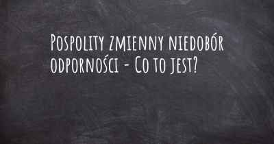 Pospolity zmienny niedobór odporności - Co to jest?