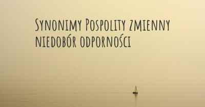 Synonimy Pospolity zmienny niedobór odporności