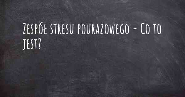 Zespół stresu pourazowego - Co to jest?