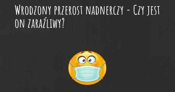 Wrodzony przerost nadnerczy - Czy jest on zaraźliwy?