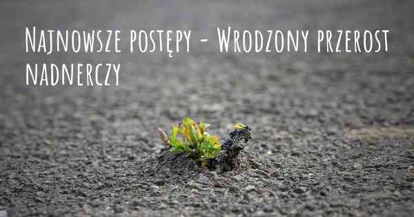 Najnowsze postępy - Wrodzony przerost nadnerczy