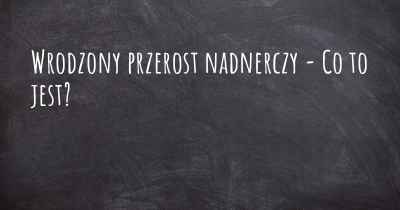 Wrodzony przerost nadnerczy - Co to jest?