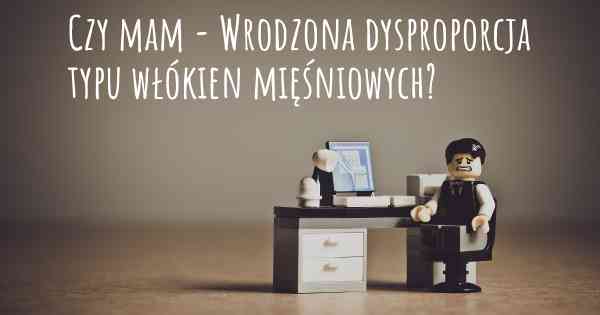 Czy mam - Wrodzona dysproporcja typu włókien mięśniowych?