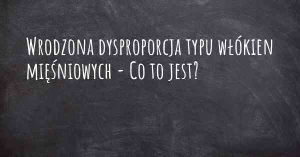 Wrodzona dysproporcja typu włókien mięśniowych - Co to jest?