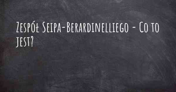Zespół Seipa-Berardinelliego - Co to jest?