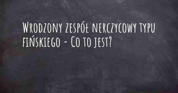 Wrodzony zespół nerczycowy typu fińskiego - Co to jest?