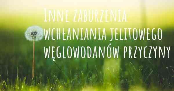 Inne zaburzenia wchłaniania jelitowego węglowodanów przyczyny