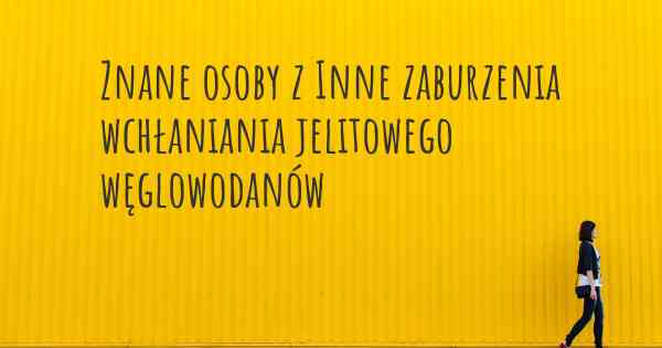 Znane osoby z Inne zaburzenia wchłaniania jelitowego węglowodanów