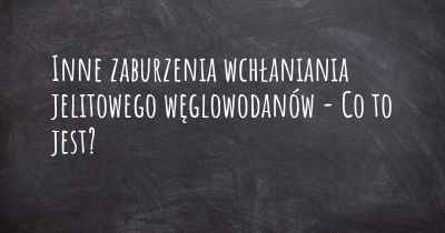 Inne zaburzenia wchłaniania jelitowego węglowodanów - Co to jest?