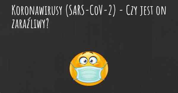 Koronawirusy COVID 19 (SARS-CoV-2) - Czy jest on zaraźliwy?