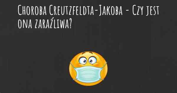 Choroba Creutzfeldta-Jakoba - Czy jest ona zaraźliwa?