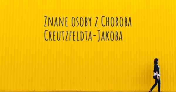 Znane osoby z Choroba Creutzfeldta-Jakoba