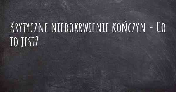 Krytyczne niedokrwienie kończyn - Co to jest?