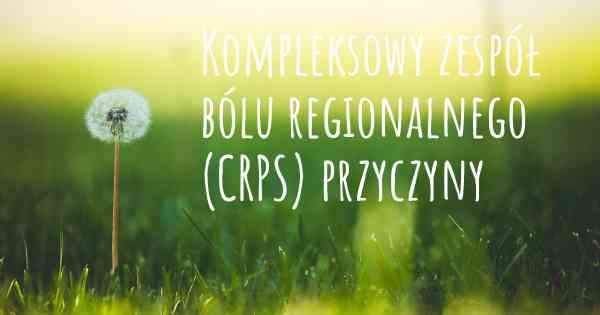 Kompleksowy zespół bólu regionalnego (CRPS) przyczyny