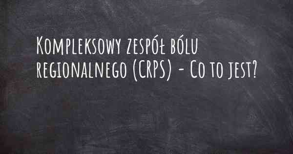 Kompleksowy zespół bólu regionalnego (CRPS) - Co to jest?