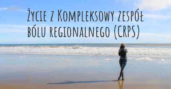 Życie z Kompleksowy zespół bólu regionalnego (CRPS)