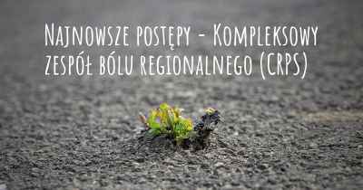 Najnowsze postępy - Kompleksowy zespół bólu regionalnego (CRPS)