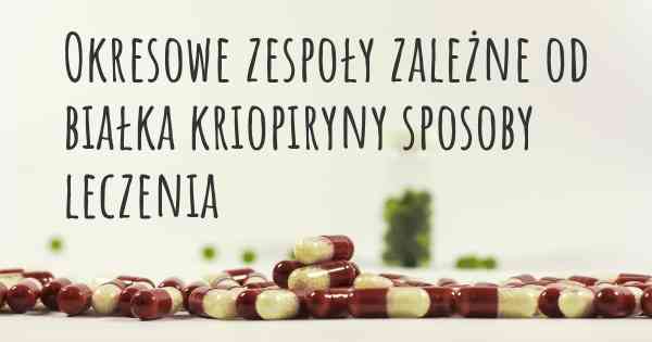 Okresowe zespoły zależne od białka kriopiryny sposoby leczenia