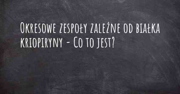 Okresowe zespoły zależne od białka kriopiryny - Co to jest?