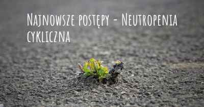 Najnowsze postępy - Neutropenia cykliczna