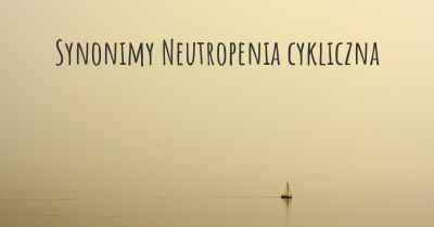 Synonimy Neutropenia cykliczna