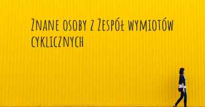 Znane osoby z Zespół wymiotów cyklicznych