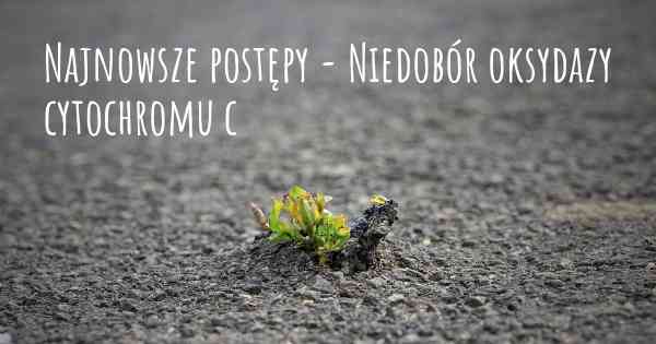 Najnowsze postępy - Niedobór oksydazy cytochromu c