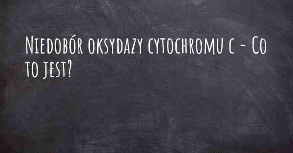 Niedobór oksydazy cytochromu c - Co to jest?
