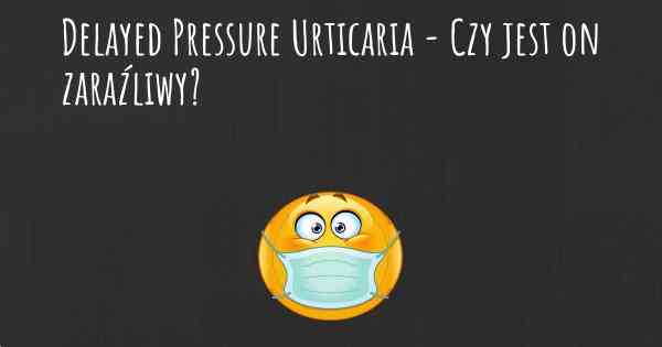 Delayed Pressure Urticaria - Czy jest on zaraźliwy?