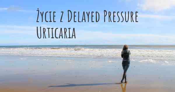 Życie z Delayed Pressure Urticaria