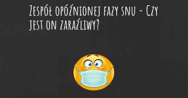 Zespół opóźnionej fazy snu - Czy jest on zaraźliwy?