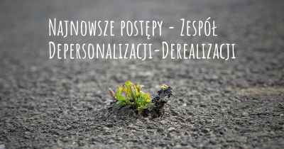 Najnowsze postępy - Zespół Depersonalizacji-Derealizacji