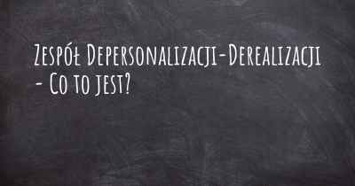 Zespół Depersonalizacji-Derealizacji - Co to jest?